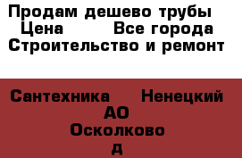 Продам дешево трубы › Цена ­ 20 - Все города Строительство и ремонт » Сантехника   . Ненецкий АО,Осколково д.